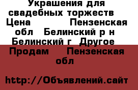 Украшения для свадебных торжеств. › Цена ­ 1 600 - Пензенская обл., Белинский р-н, Белинский г. Другое » Продам   . Пензенская обл.